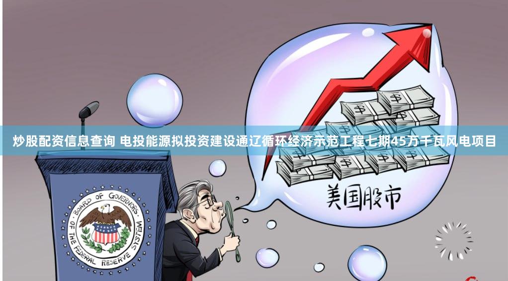 炒股配资信息查询 电投能源拟投资建设通辽循环经济示范工程七期45万千瓦风电项目