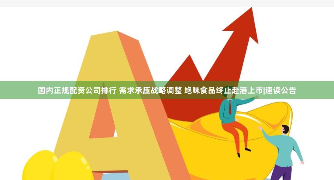 国内正规配资公司排行 需求承压战略调整 绝味食品终止赴港上市|速读公告