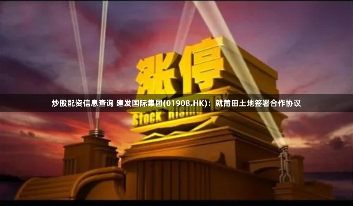 炒股配资信息查询 建发国际集团(01908.HK)：就莆田土地签署合作协议