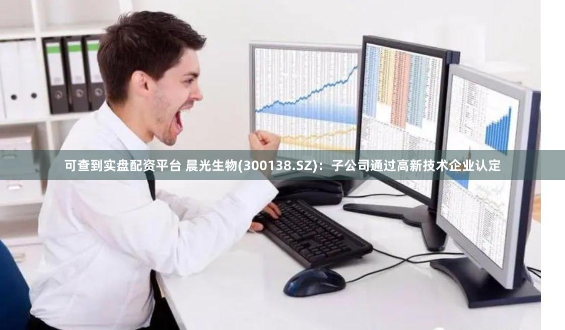 可查到实盘配资平台 晨光生物(300138.SZ)：子公司通过高新技术企业认定