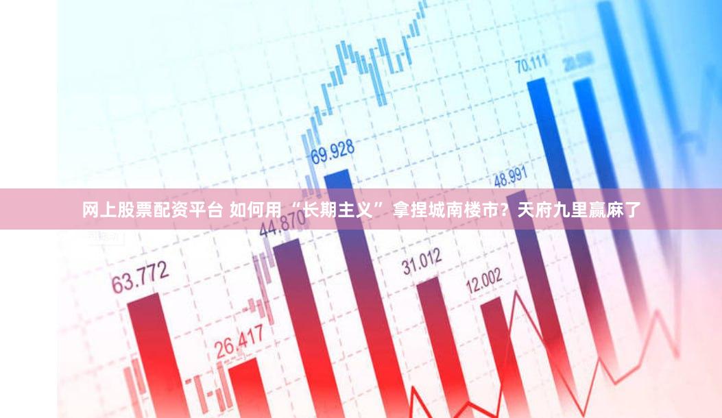 网上股票配资平台 如何用 “长期主义” 拿捏城南楼市？天府九里赢麻了