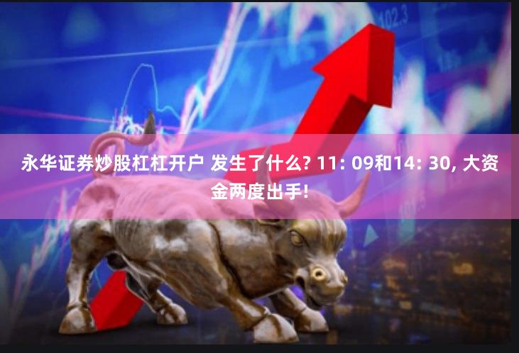 永华证券炒股杠杠开户 发生了什么? 11: 09和14: 30, 大资金两度出手!