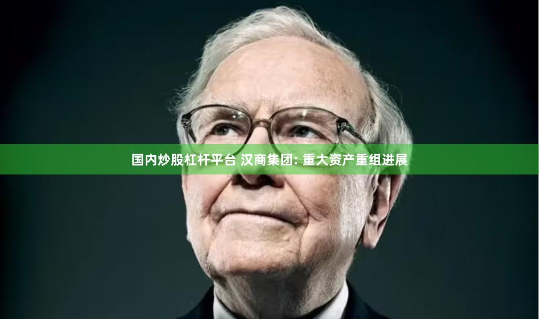 国内炒股杠杆平台 汉商集团: 重大资产重组进展