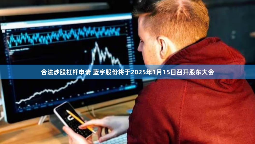 合法炒股杠杆申请 蓝宇股份将于2025年1月15日召开股东大会