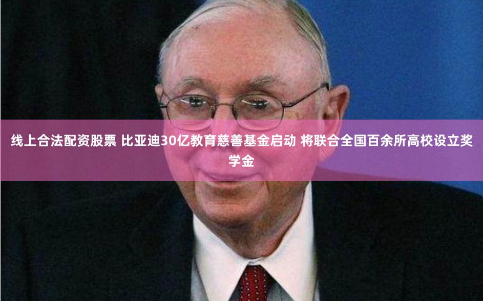 线上合法配资股票 比亚迪30亿教育慈善基金启动 将联合全国百余所高校设立奖学金