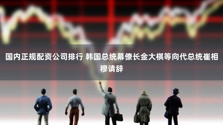 国内正规配资公司排行 韩国总统幕僚长金大棋等向代总统崔相穆请辞
