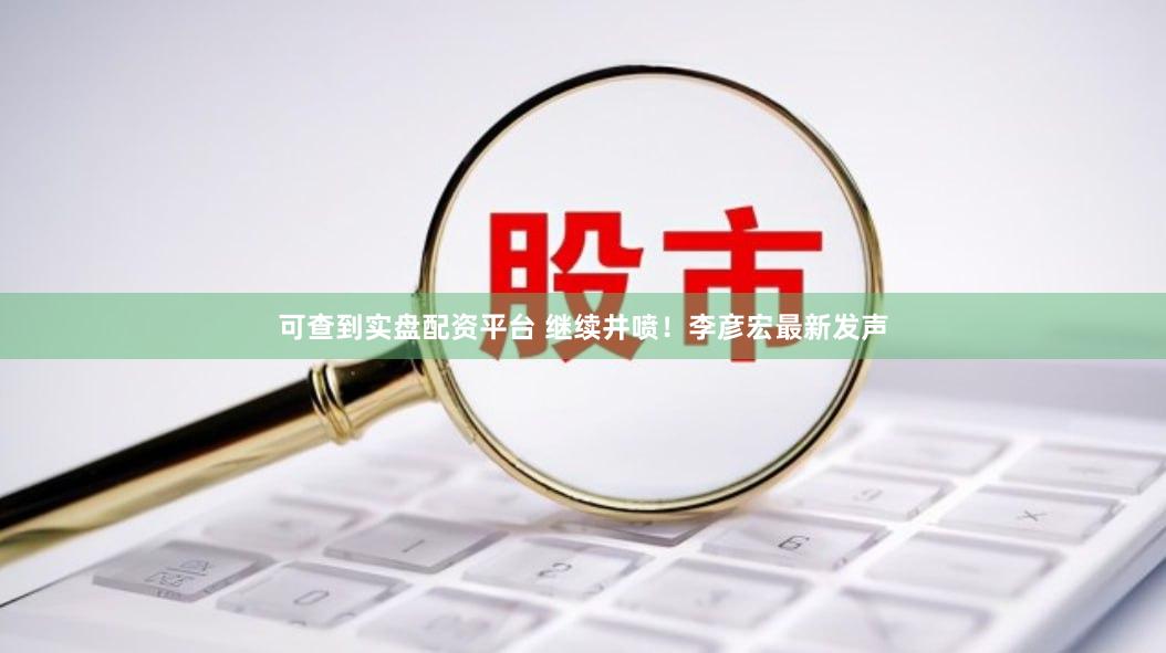 可查到实盘配资平台 继续井喷！李彦宏最新发声