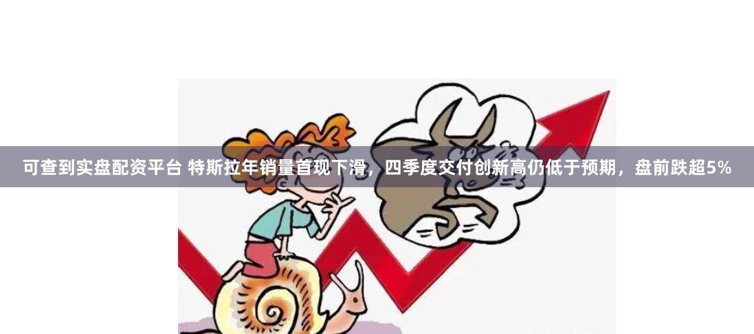 可查到实盘配资平台 特斯拉年销量首现下滑，四季度交付创新高仍低于预期，盘前跌超5%