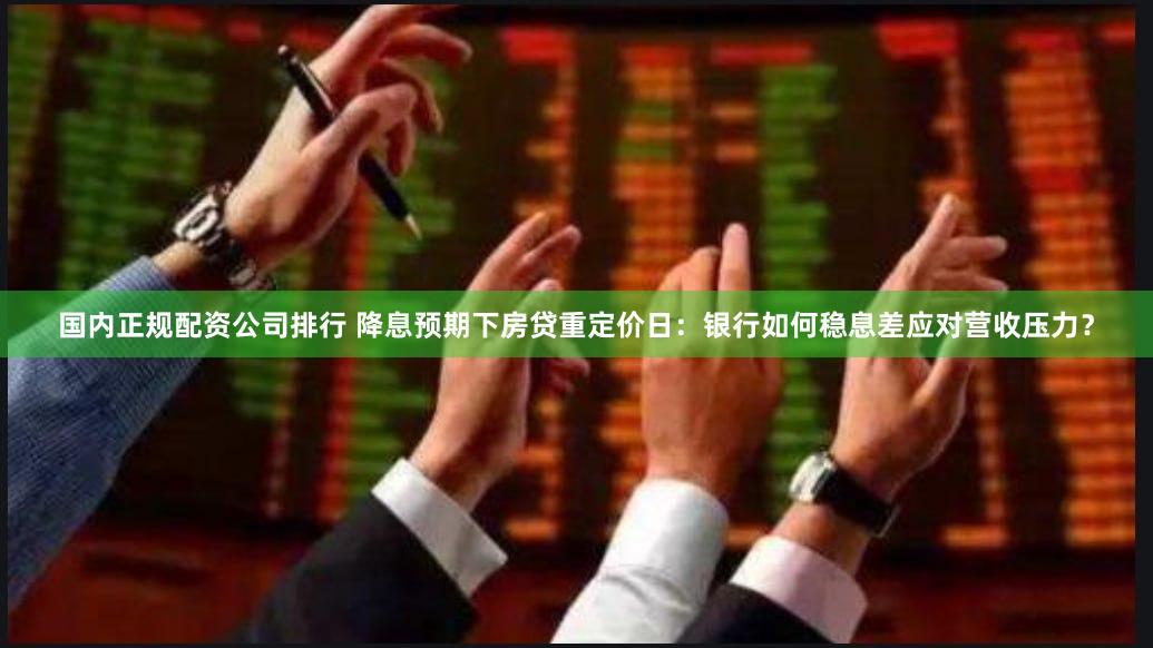 国内正规配资公司排行 降息预期下房贷重定价日：银行如何稳息差应对营收压力？