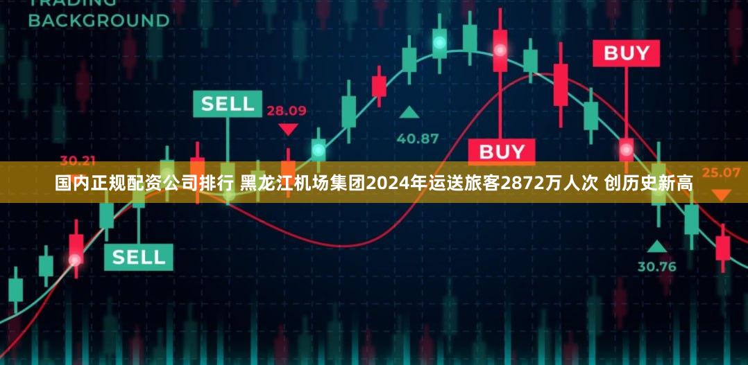 国内正规配资公司排行 黑龙江机场集团2024年运送旅客2872万人次 创历史新高
