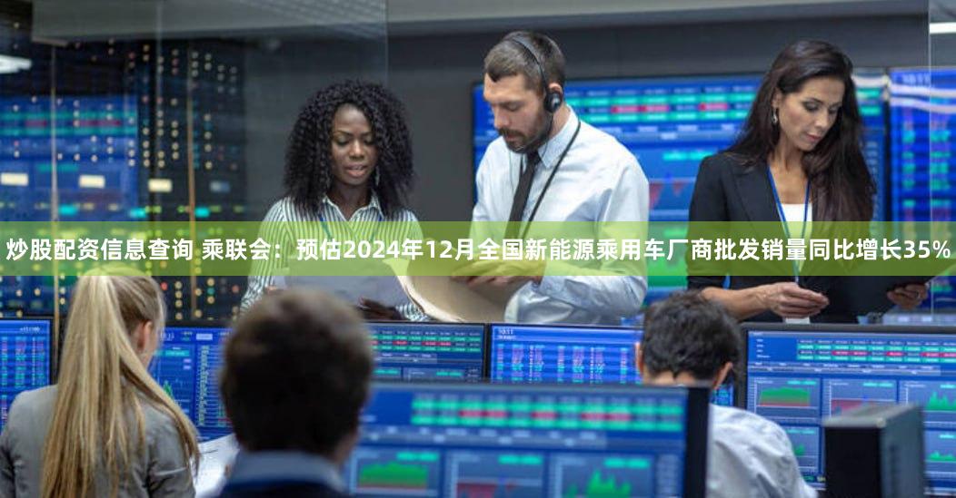 炒股配资信息查询 乘联会：预估2024年12月全国新能源乘用车厂商批发销量同比增长35%