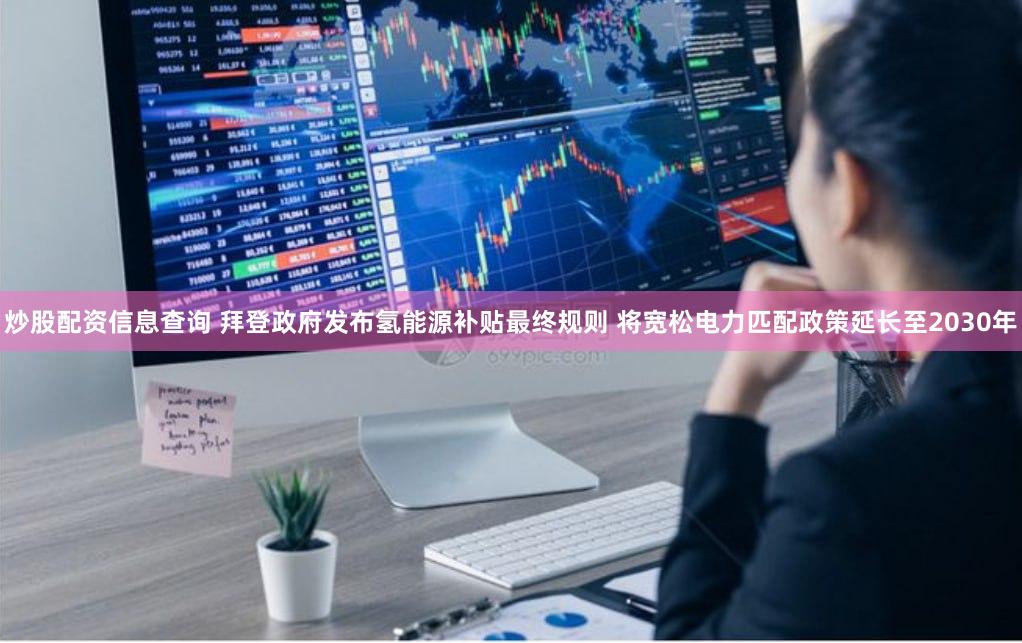 炒股配资信息查询 拜登政府发布氢能源补贴最终规则 将宽松电力匹配政策延长至2030年