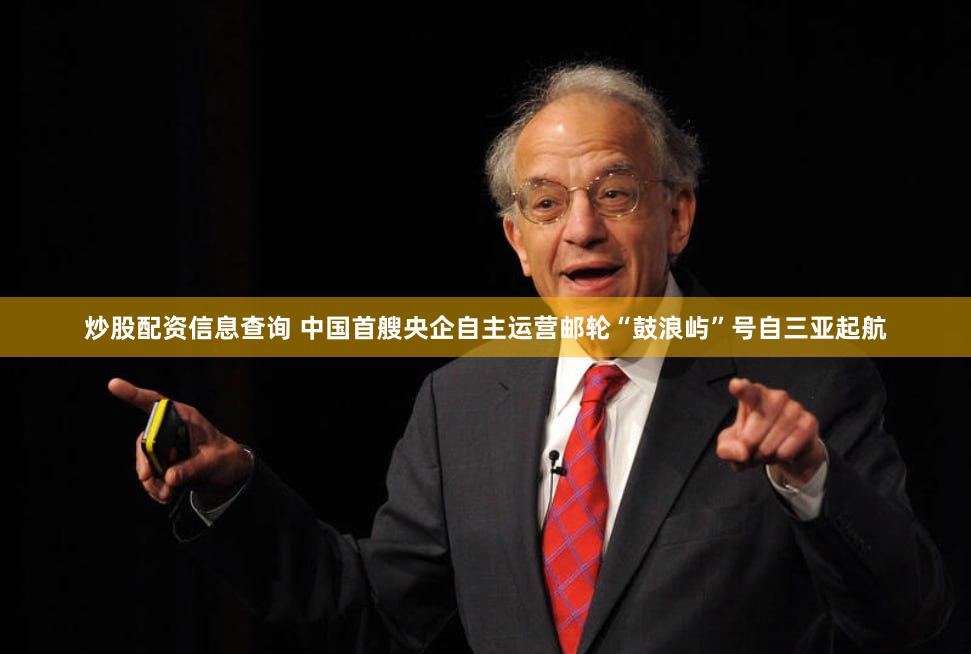炒股配资信息查询 中国首艘央企自主运营邮轮“鼓浪屿”号自三亚起航
