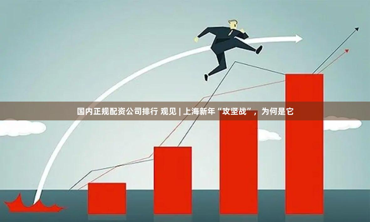 国内正规配资公司排行 观见 | 上海新年“攻坚战”，为何是它
