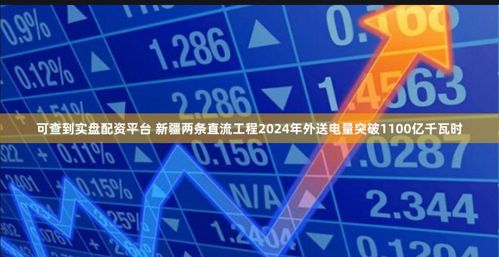 可查到实盘配资平台 新疆两条直流工程2024年外送电量突破1100亿千瓦时