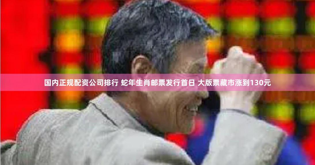 国内正规配资公司排行 蛇年生肖邮票发行首日 大版票藏市涨到130元
