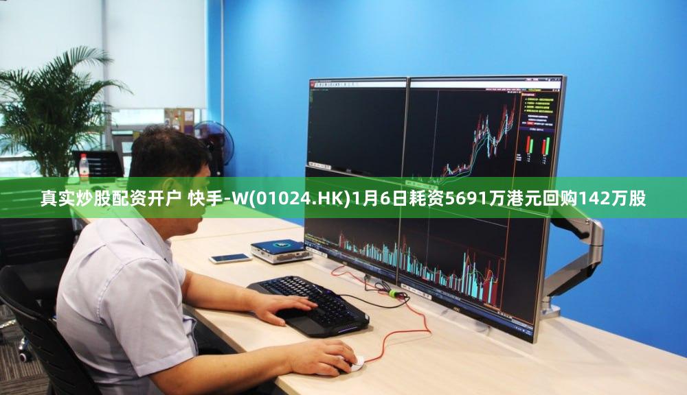 真实炒股配资开户 快手-W(01024.HK)1月6日耗资5691万港元回购142万股