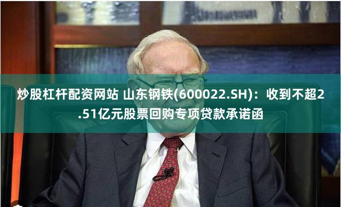 炒股杠杆配资网站 山东钢铁(600022.SH)：收到不超2.51亿元股票回购专项贷款承诺函