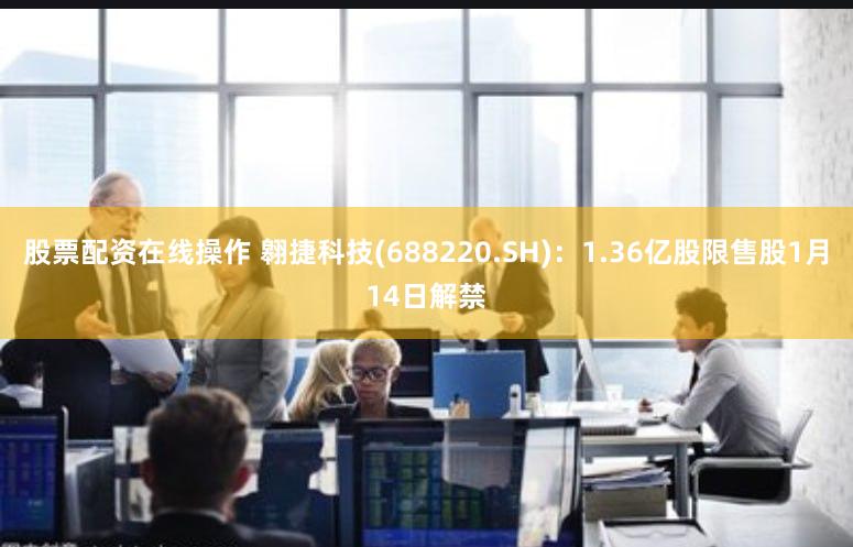 股票配资在线操作 翱捷科技(688220.SH)：1.36亿股限售股1月14日解禁