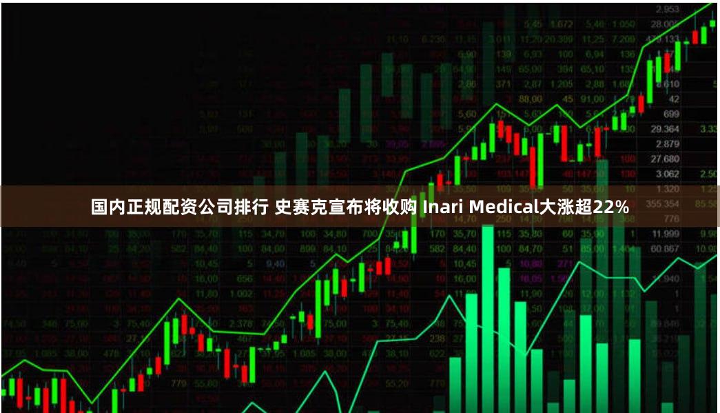 国内正规配资公司排行 史赛克宣布将收购 Inari Medical大涨超22%