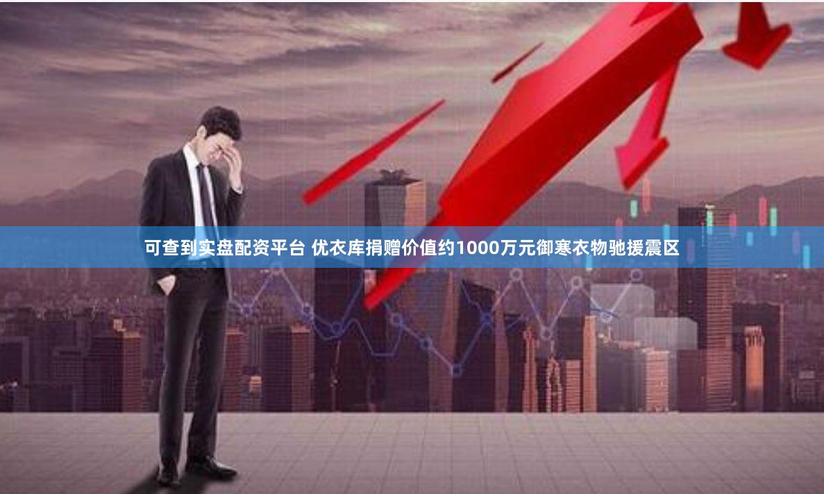 可查到实盘配资平台 优衣库捐赠价值约1000万元御寒衣物驰援震区