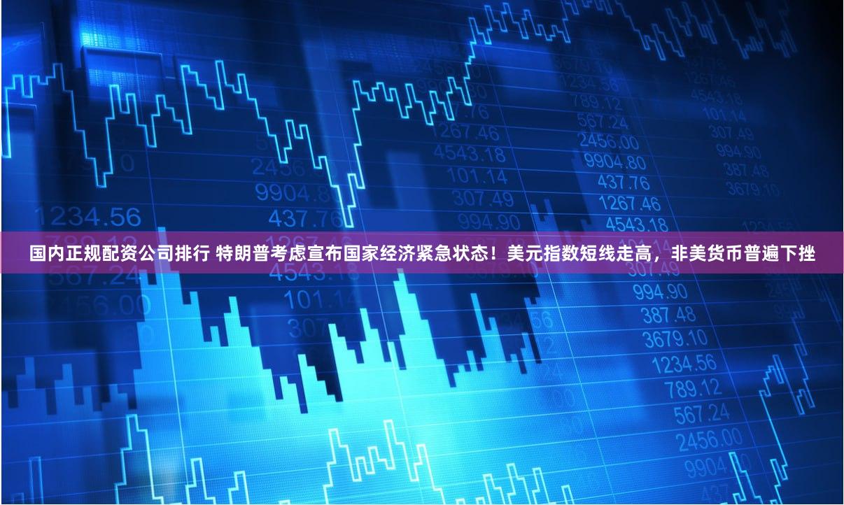 国内正规配资公司排行 特朗普考虑宣布国家经济紧急状态！美元指数短线走高，非美货币普遍下挫