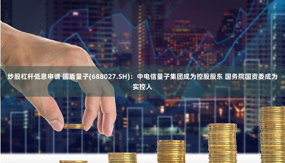炒股杠杆低息申请 国盾量子(688027.SH)：中电信量子集团成为控股股东 国务院国资委成为实控人