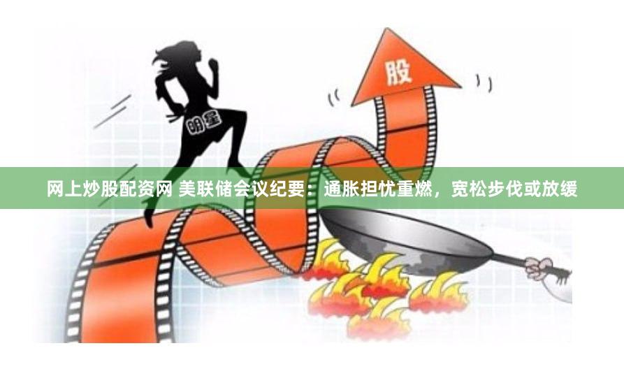 网上炒股配资网 美联储会议纪要：通胀担忧重燃，宽松步伐或放缓