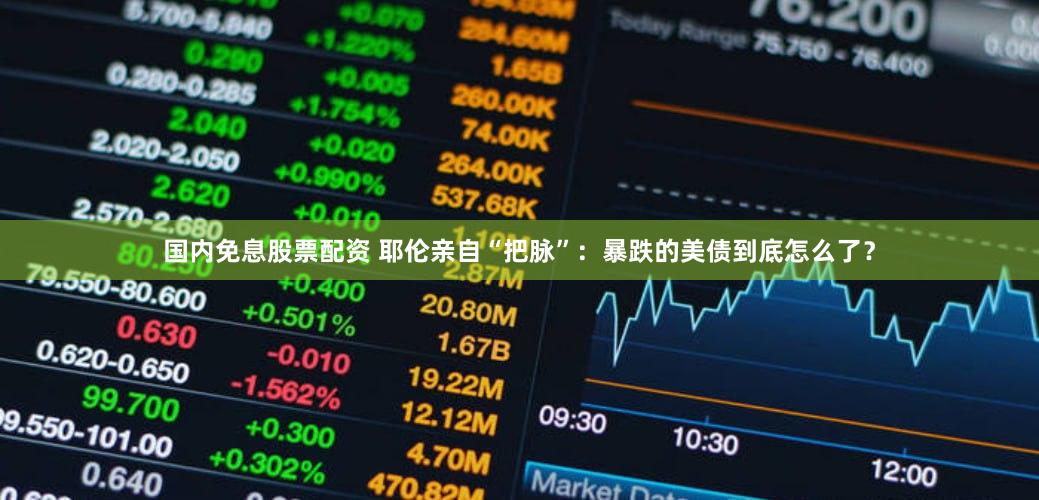 国内免息股票配资 耶伦亲自“把脉”：暴跌的美债到底怎么了？