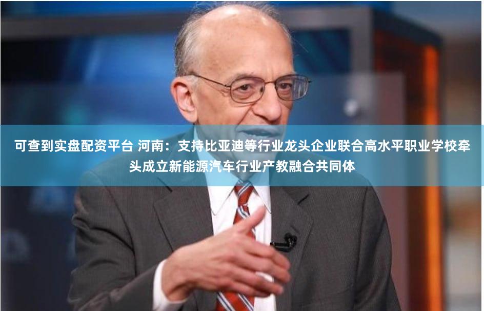 可查到实盘配资平台 河南：支持比亚迪等行业龙头企业联合高水平职业学校牵头成立新能源汽车行业产教融合共同体
