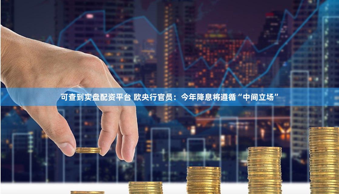 可查到实盘配资平台 欧央行官员：今年降息将遵循“中间立场”
