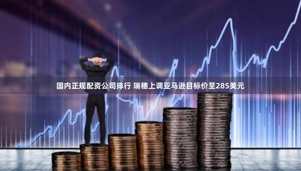 国内正规配资公司排行 瑞穗上调亚马逊目标价至285美元