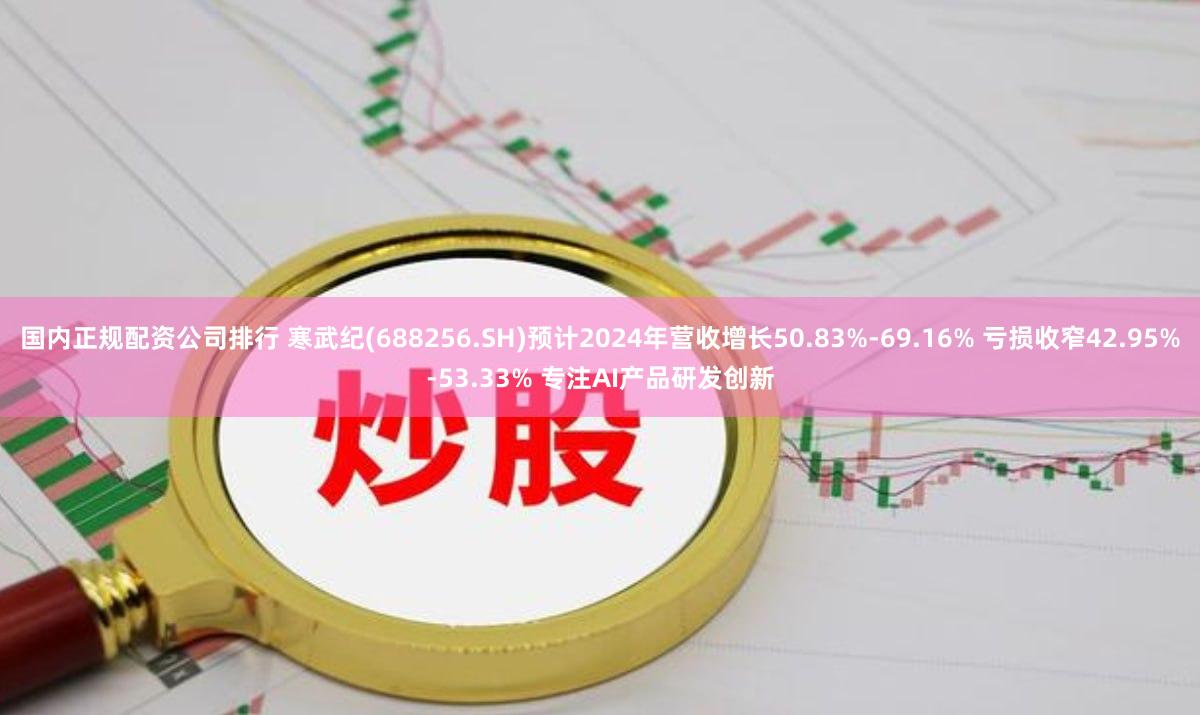 国内正规配资公司排行 寒武纪(688256.SH)预计2024年营收增长50.83%-69.16% 亏损收窄42.95%-53.33% 专注AI产品研发创新