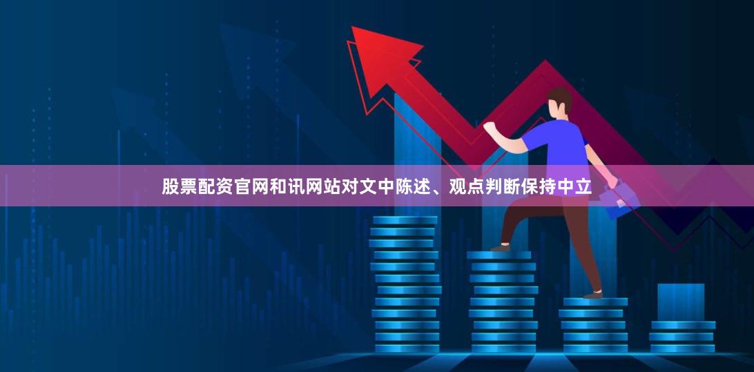 股票配资官网和讯网站对文中陈述、观点判断保持中立