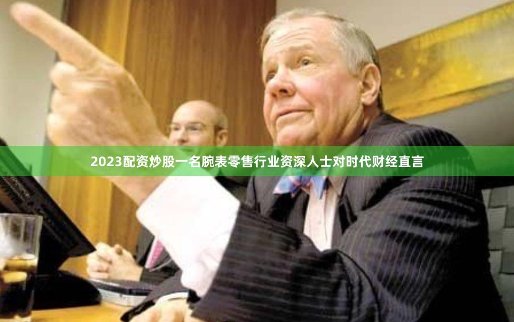 2023配资炒股　　一名腕表零售行业资深人士对时代财经直言