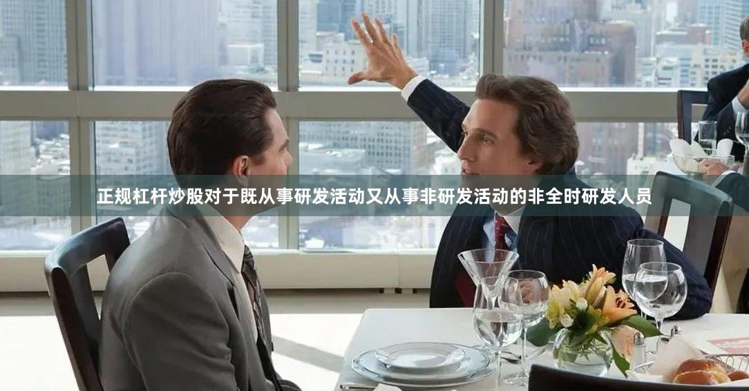 正规杠杆炒股对于既从事研发活动又从事非研发活动的非全时研发人员