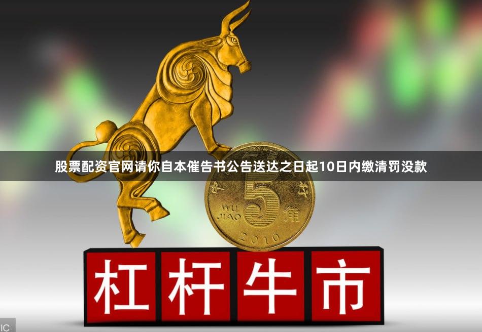 股票配资官网请你自本催告书公告送达之日起10日内缴清罚没款
