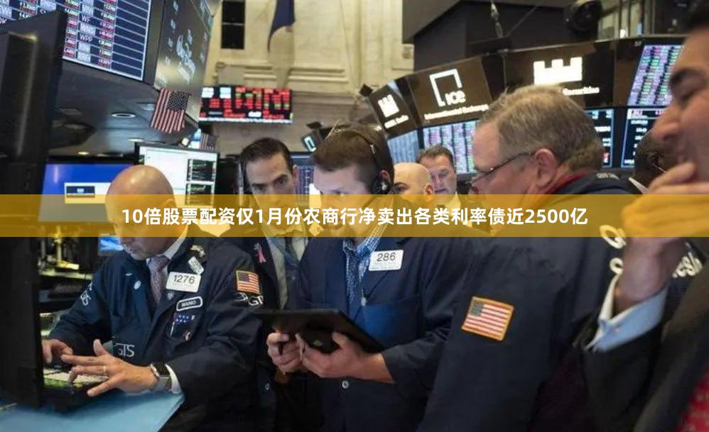 10倍股票配资仅1月份农商行净卖出各类利率债近2500亿