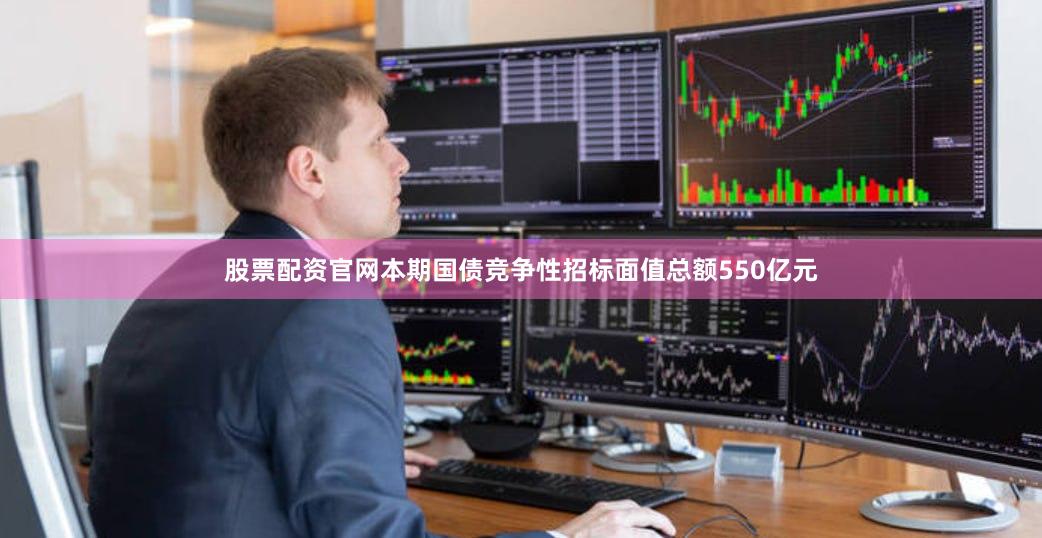 股票配资官网本期国债竞争性招标面值总额550亿元