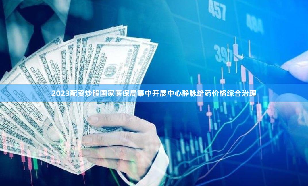 2023配资炒股国家医保局集中开展中心静脉给药价格综合治理