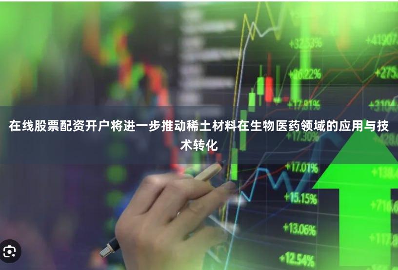 在线股票配资开户将进一步推动稀土材料在生物医药领域的应用与技术转化