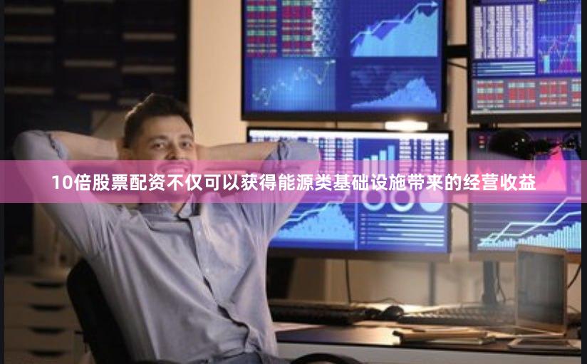 10倍股票配资不仅可以获得能源类基础设施带来的经营收益