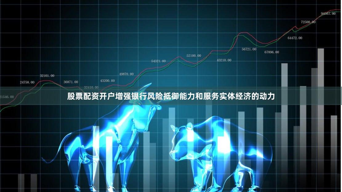 股票配资开户增强银行风险抵御能力和服务实体经济的动力