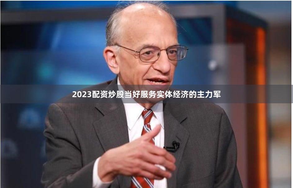 2023配资炒股当好服务实体经济的主力军