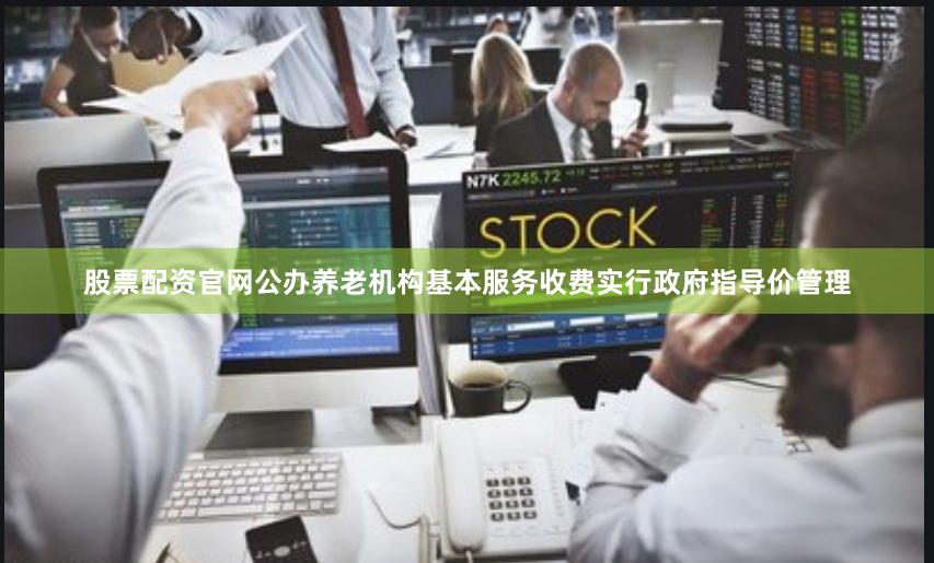 股票配资官网公办养老机构基本服务收费实行政府指导价管理