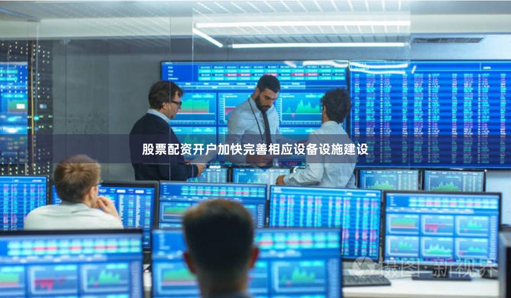 股票配资开户加快完善相应设备设施建设
