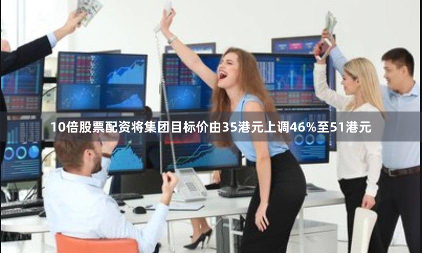 10倍股票配资将集团目标价由35港元上调46%至51港元