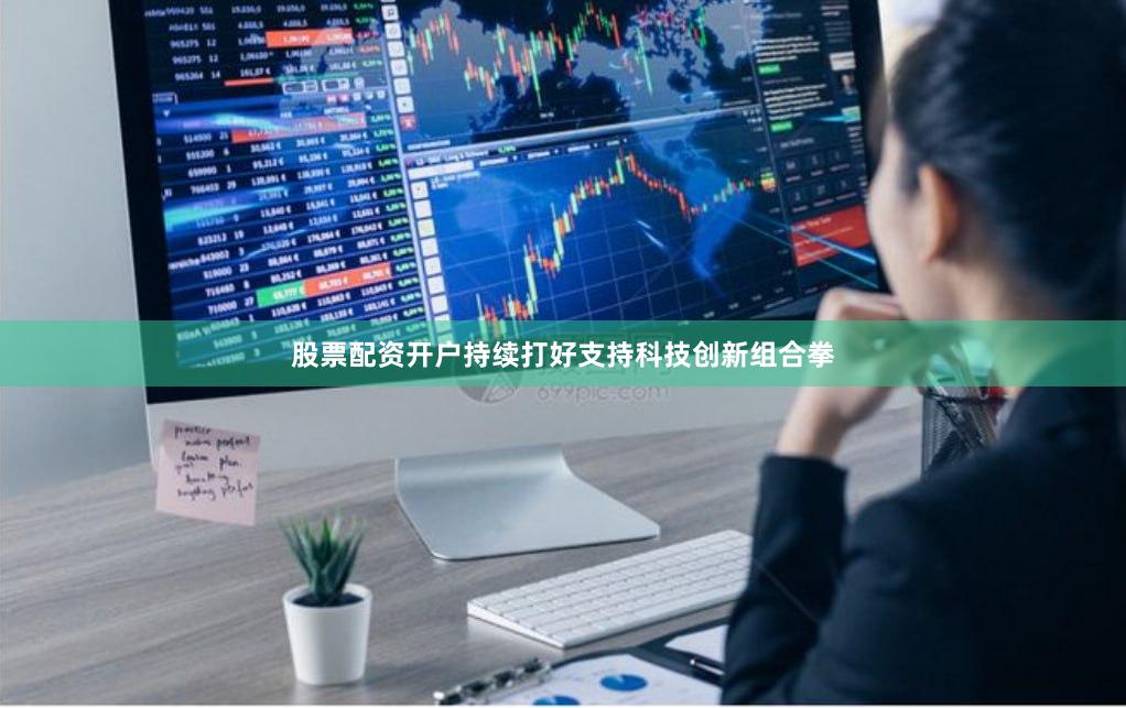 股票配资开户持续打好支持科技创新组合拳