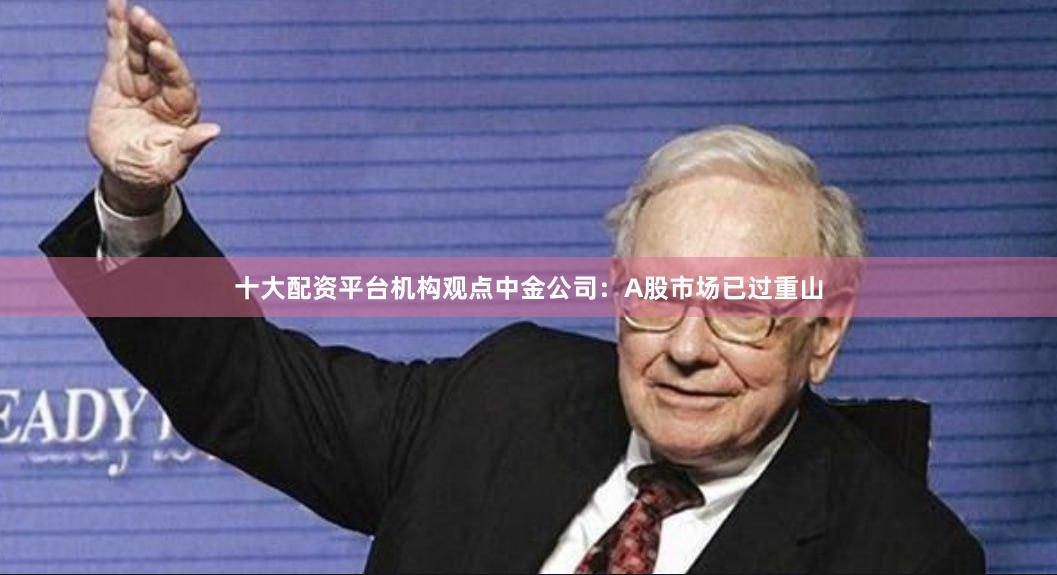 十大配资平台　　机构观点　　中金公司：A股市场已过重山