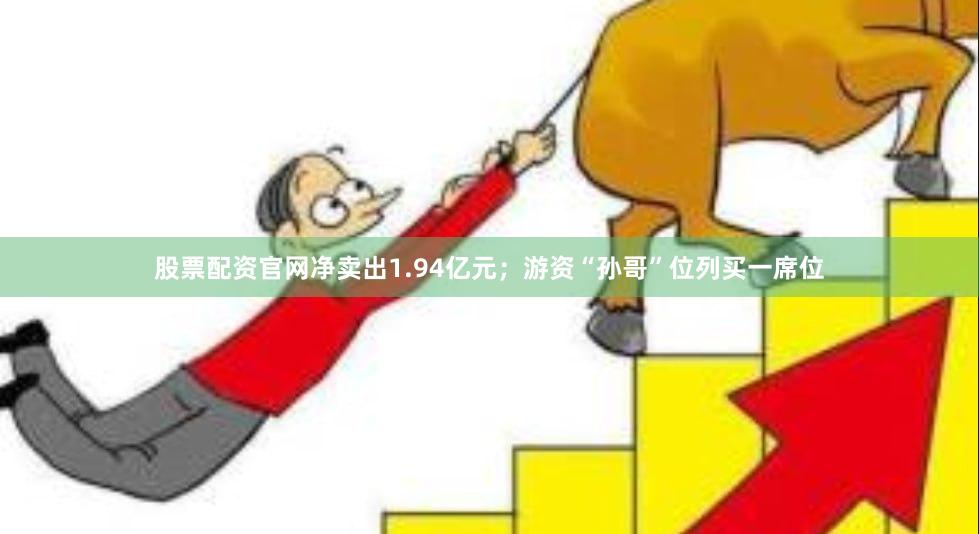 股票配资官网净卖出1.94亿元；游资“孙哥”位列买一席位